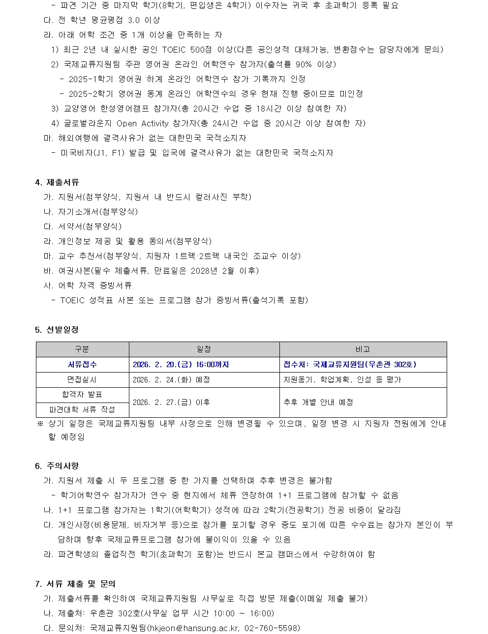 4. 제출서류 가. 지원서(접수확인서, 지원서 내 반드시 칼라사진 부착) 나. 자기소개서(형식자유) 다. 서류사진(형식자유) 라. 교수 추천서(지원자 1명, 지도교수 2명 제출자격 이상) 마. 졸업(재학)증명서, 만료이면 2028년 2월 이후 바. 학적 사항 증명서 사. TOEIC 성적표 사본 또는 프로그램 참가 증빙서류(출석부 포함)  5. 선발일정 구분          일시                           비고 서류접수  2026. 2. 20.(월) 16:00까지    접수처: 국제교육지원팀(춘천관 302호) 면접실시  2026. 2. 21.(화) 예정          지원동기, 참가계획, 인성 등 평가 합격자 발표  2026. 2. 27.(일) 이후         추후 개발 안내 예정                       담당자: 서류 작성  ※ 상기 일정은 국제교육지원팀 내부 사정으로 인해 변경될 수 있으며, 일정 변경 시 지원자 전원에게 안내할 예정임  6. 주의사항 가. 지원서 제출 시 두 프로그램 중 한가지를 선택하며 추후 변경은 불가함 - 학기연환생 참가자가 연수 확정 시 체류 연장하여 1+ 프로그램에 참가할 수 없음 나. 1 프로그램 참가자는 1차(이하)가맹학술단체(예정참여기) 전부 제한이 없으므로 다. 개인안정(의료비, 비치코드 등)으로 참가를 포기할 경우 중도 포기이므로 수락자는 참가자 본인이 부 당하여 하나 국제교육프로그램 참여에 등록이 있는 경우 마. 별과같은 열정직접(콘퍼런스 포함)을 반드시 준 캠퍼스에서 수강해야 함  7. 서류 제출 및 문의 제출서류 확인에 대한 국제교육지원팀 사무실은 직접 방문 제출(이메일 제출 불가) 담당자: 국제교육지원팀(khjeon@hansung.ac.kr, 02-760-5598)